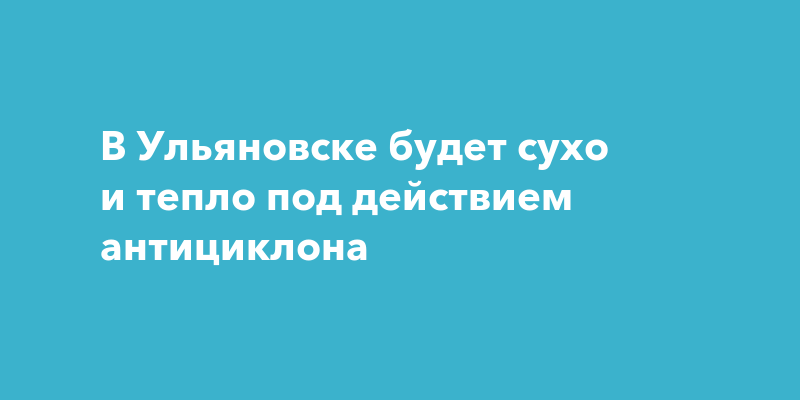 В Ульяновске будет сухо и тепло под действием антициклона