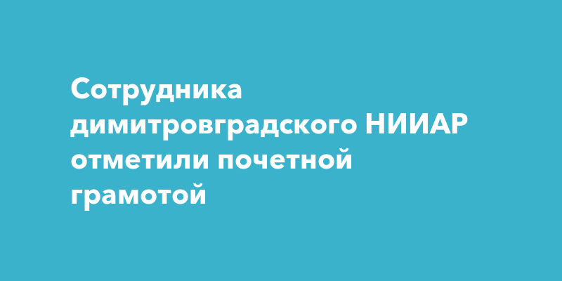 Сотрудника димитровградского НИИАР отметили почетной грамотой