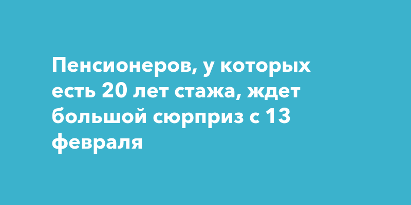 Пенсионеров, у которых есть 20 лет стажа, ждет большой сюрприз с 13февраля