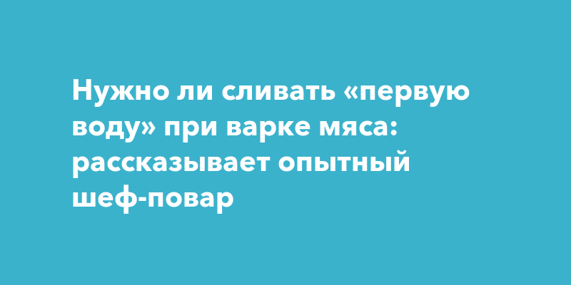Нужно ли сливать «первую воду» при варке мяса: рассказывает опытный шеф ...