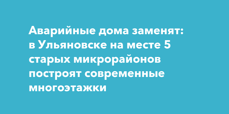 Аварийные дома заменят: в Ульяновске на месте 5 старых микрорайонов ...