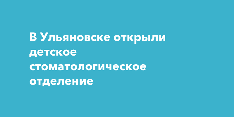 В Ульяновске открыли детское стоматологическое отделение