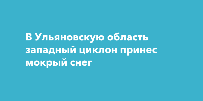 В Ульяновскую область западный циклон принес мокрый снег