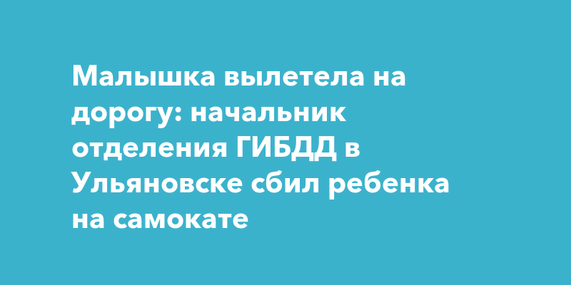 Малышка вылетела на дорогу: начальник отделения ГИБДД в Ульяновске сбил