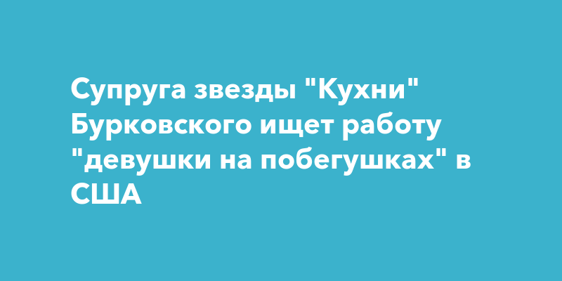 Супруга звезды Кухни Бурковского ищет работу девушки на побегушках